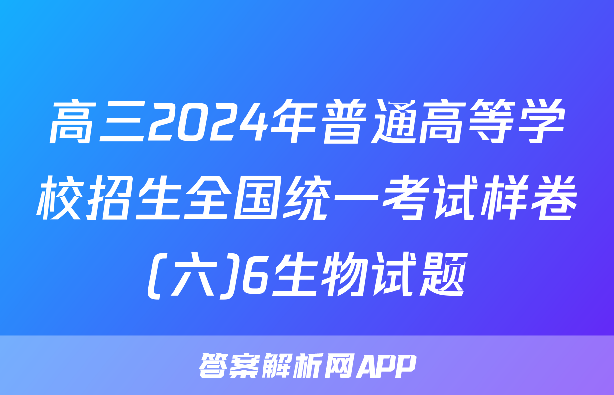 高三2024年普通高等学校招生全国统一考试样卷(六)6生物试题