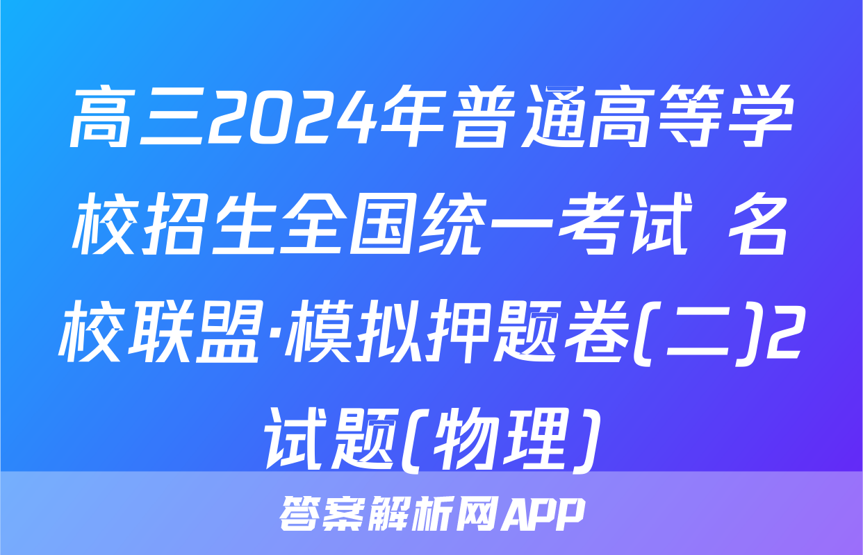 高三2024年普通高等学校招生全国统一考试 名校联盟·模拟押题卷(二)2试题(物理)