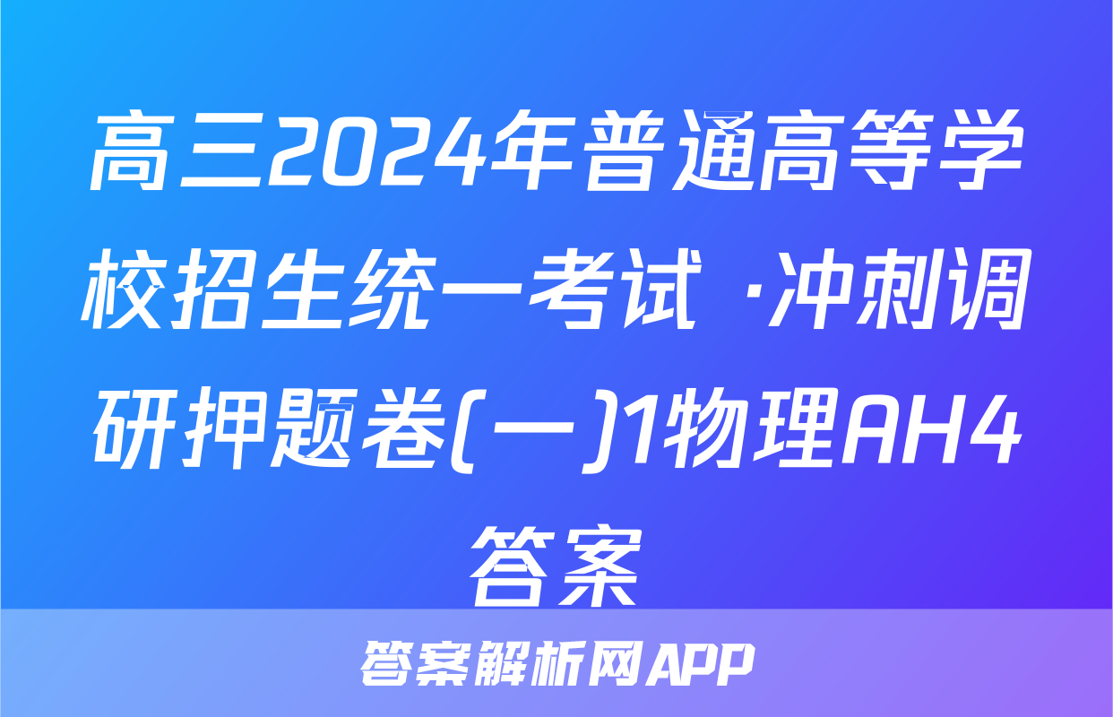 高三2024年普通高等学校招生统一考试 ·冲刺调研押题卷(一)1物理AH4答案
