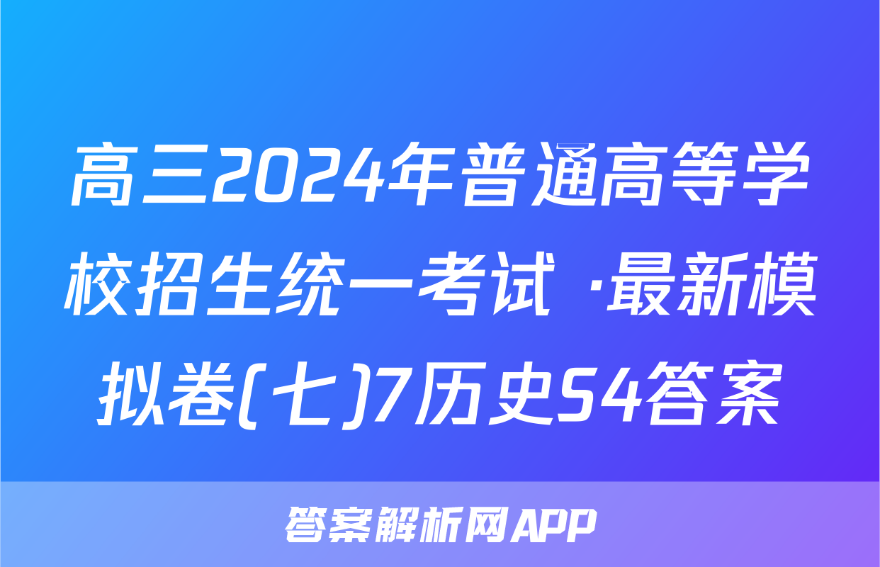 高三2024年普通高等学校招生统一考试 ·最新模拟卷(七)7历史S4答案