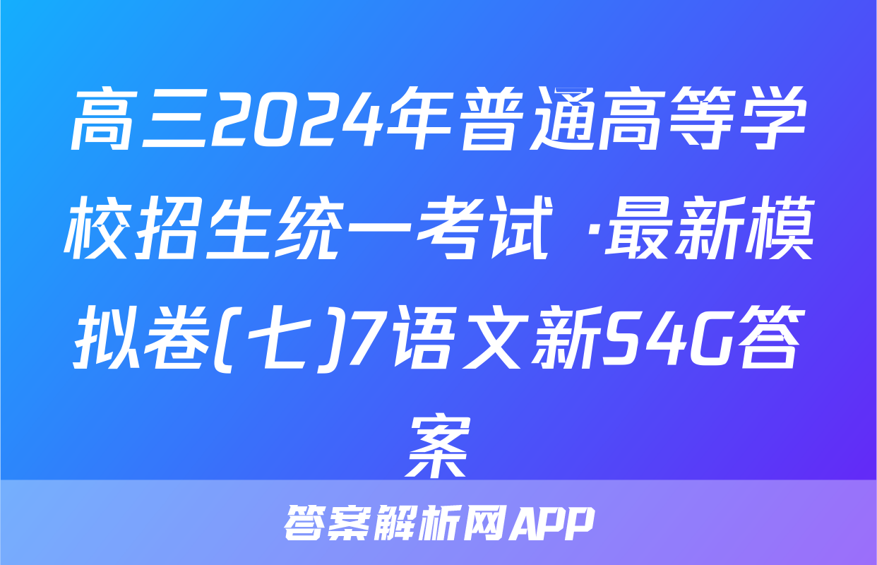 高三2024年普通高等学校招生统一考试 ·最新模拟卷(七)7语文新S4G答案