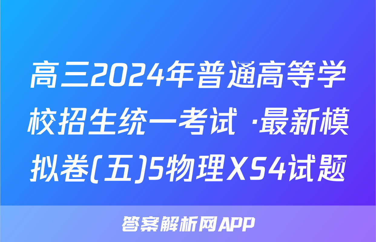 高三2024年普通高等学校招生统一考试 ·最新模拟卷(五)5物理XS4试题