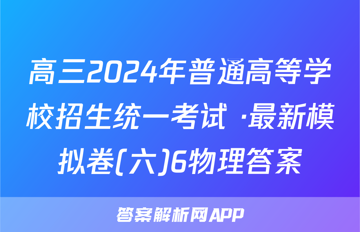 高三2024年普通高等学校招生统一考试 ·最新模拟卷(六)6物理答案