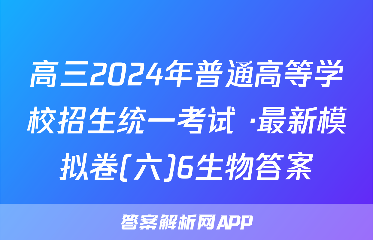 高三2024年普通高等学校招生统一考试 ·最新模拟卷(六)6生物答案