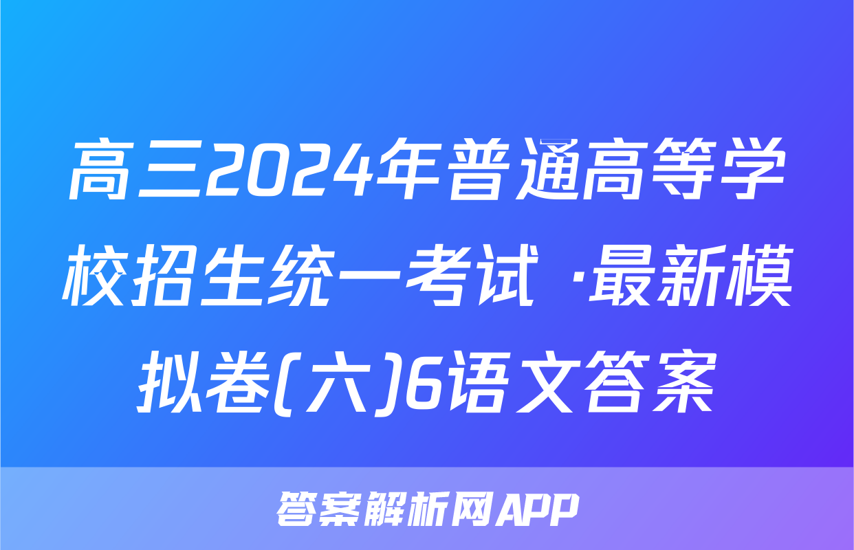 高三2024年普通高等学校招生统一考试 ·最新模拟卷(六)6语文答案
