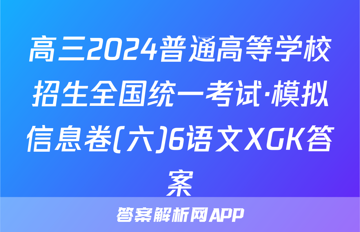 高三2024普通高等学校招生全国统一考试·模拟信息卷(六)6语文XGK答案