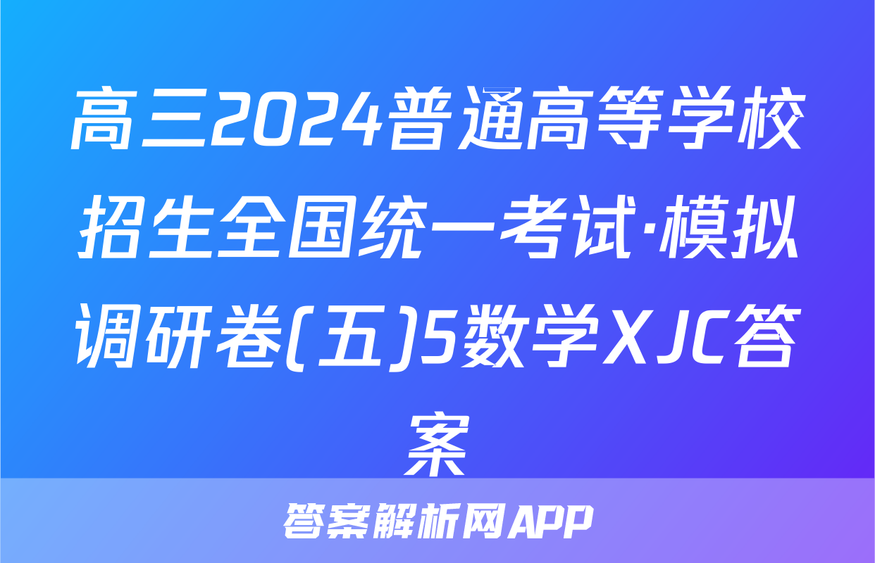 高三2024普通高等学校招生全国统一考试·模拟调研卷(五)5数学XJC答案