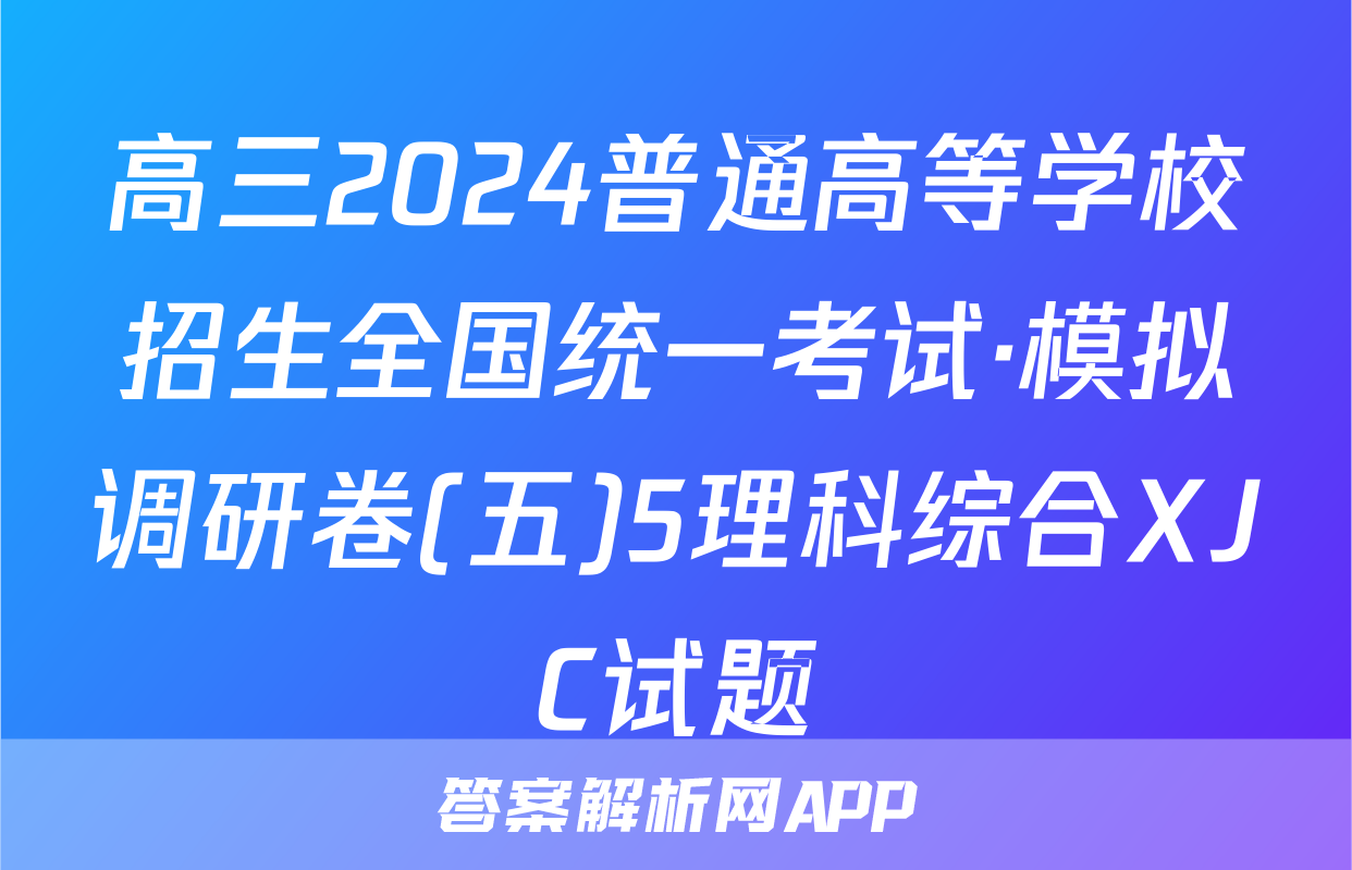 高三2024普通高等学校招生全国统一考试·模拟调研卷(五)5理科综合XJC试题