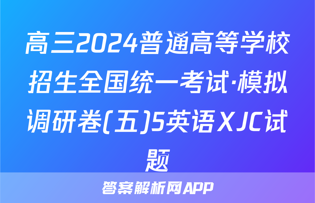 高三2024普通高等学校招生全国统一考试·模拟调研卷(五)5英语XJC试题