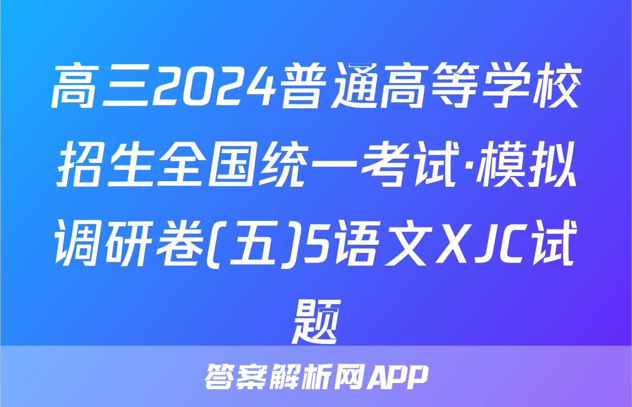 高三2024普通高等学校招生全国统一考试·模拟调研卷(五)5语文XJC试题