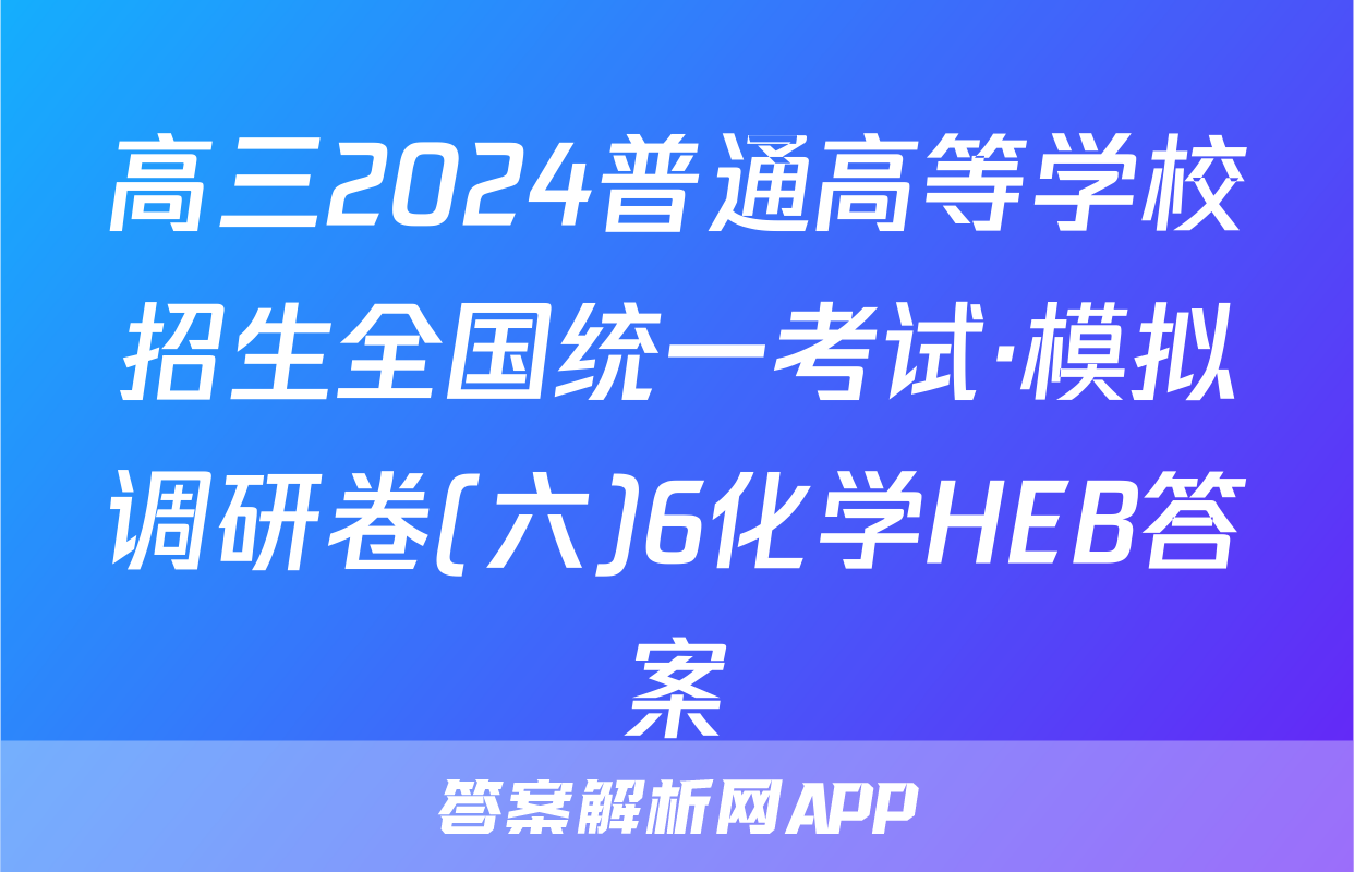高三2024普通高等学校招生全国统一考试·模拟调研卷(六)6化学HEB答案