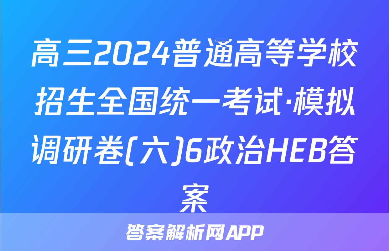 高三2024普通高等学校招生全国统一考试·模拟调研卷(六)6政治HEB答案