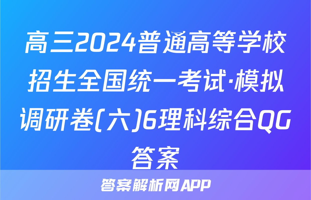 高三2024普通高等学校招生全国统一考试·模拟调研卷(六)6理科综合QG答案
