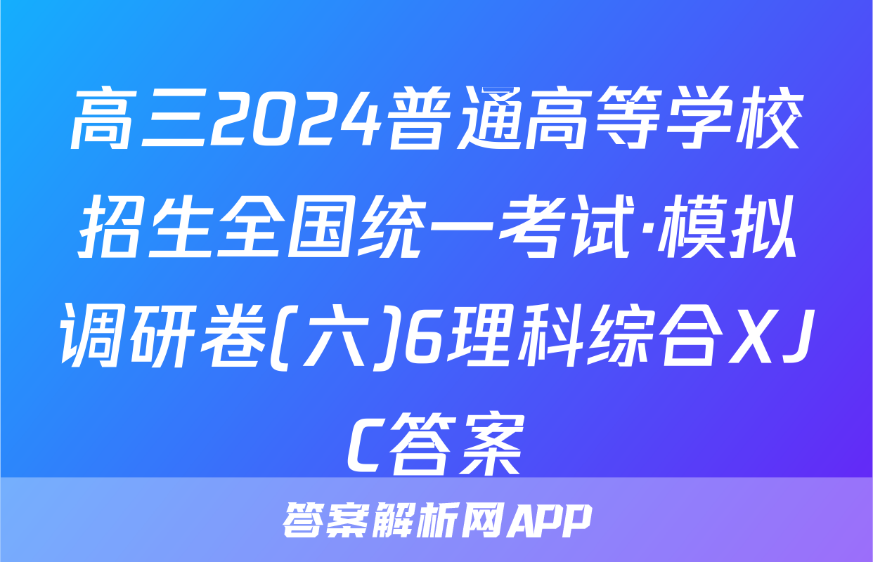 高三2024普通高等学校招生全国统一考试·模拟调研卷(六)6理科综合XJC答案