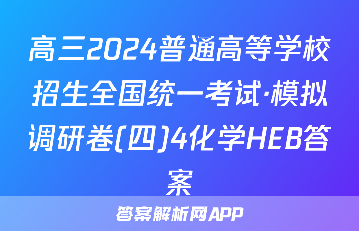 高三2024普通高等学校招生全国统一考试·模拟调研卷(四)4化学HEB答案