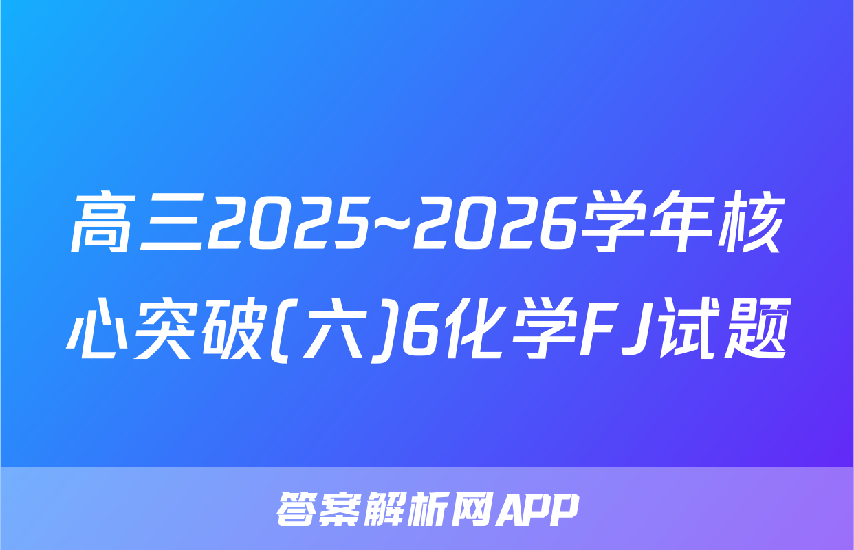高三2025~2026学年核心突破(六)6化学FJ试题