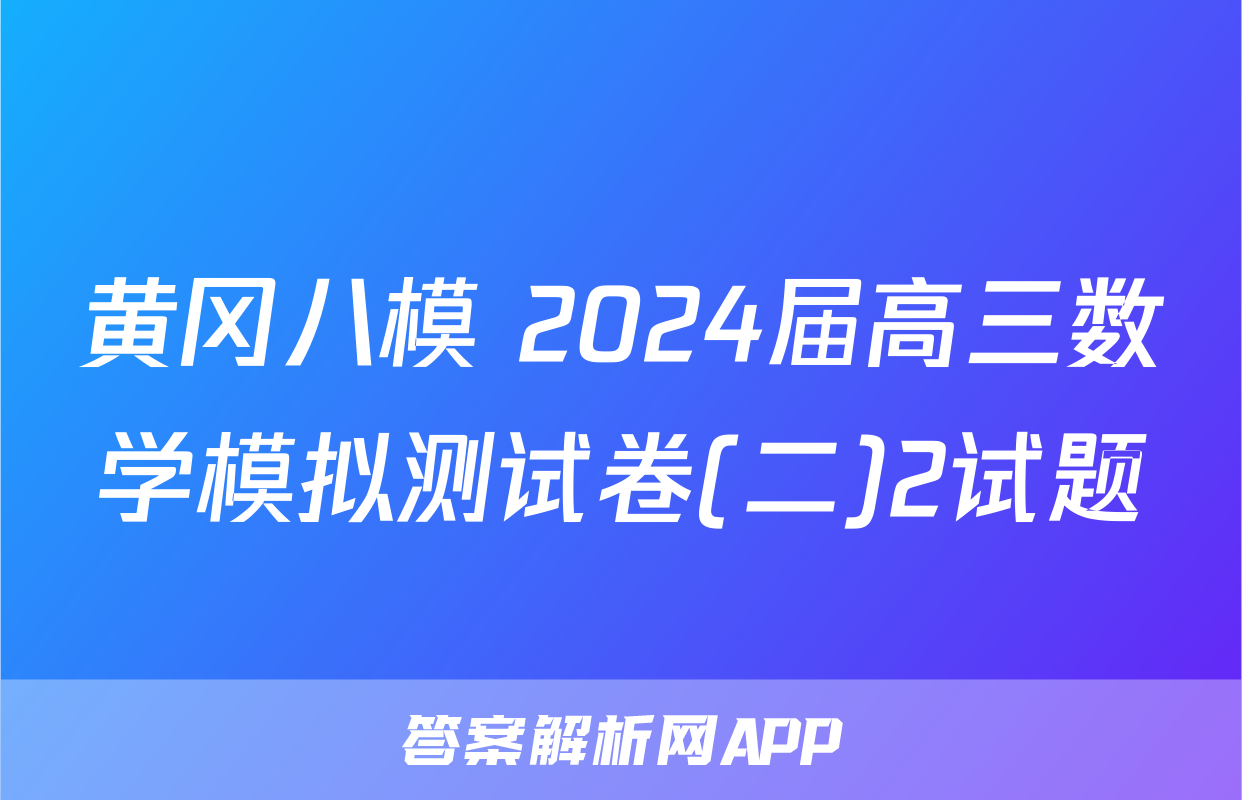 黄冈八模 2024届高三数学模拟测试卷(二)2试题