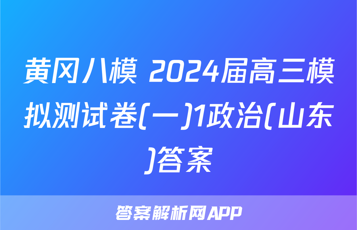 黄冈八模 2024届高三模拟测试卷(一)1政治(山东)答案