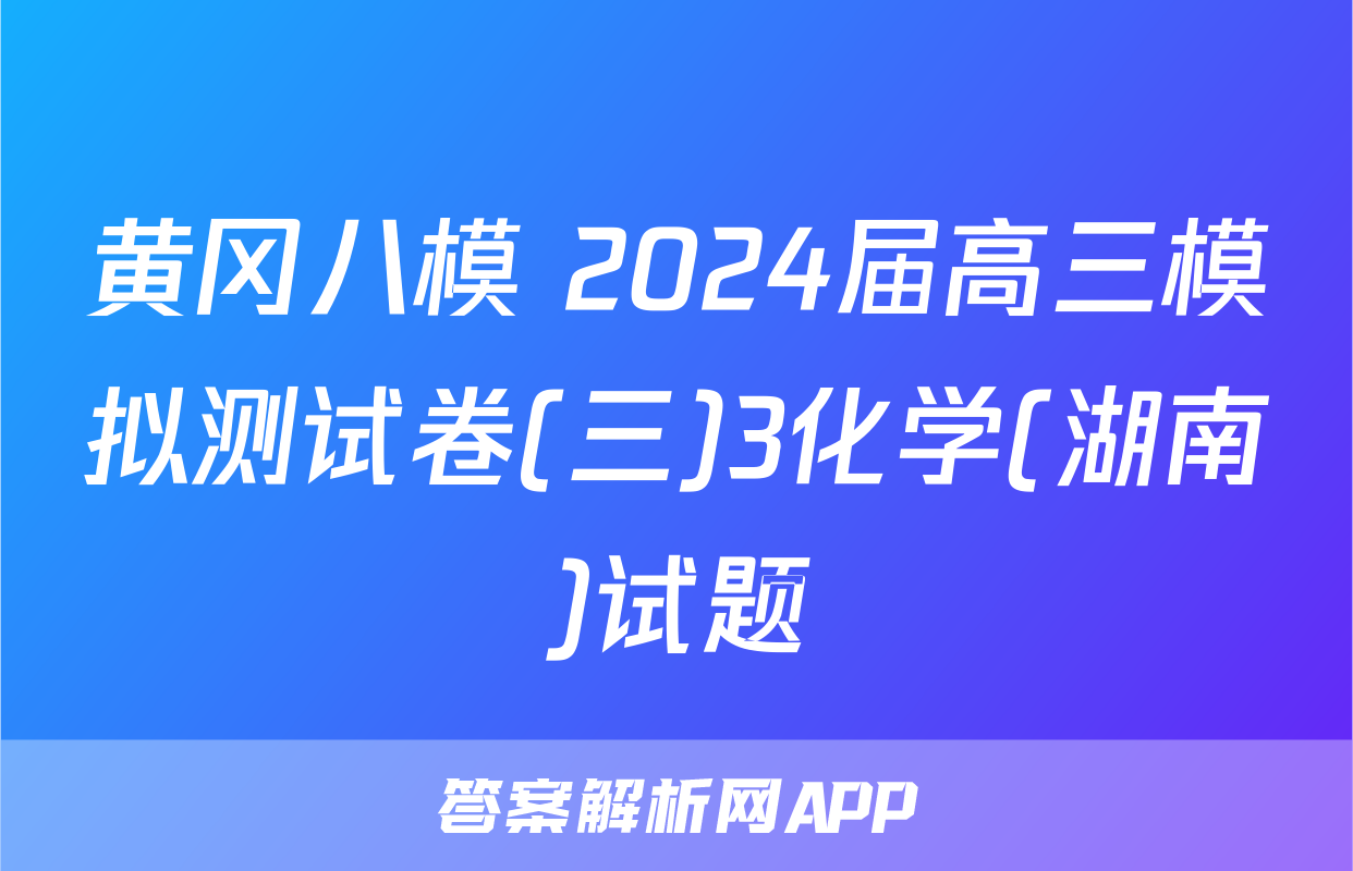 黄冈八模 2024届高三模拟测试卷(三)3化学(湖南)试题