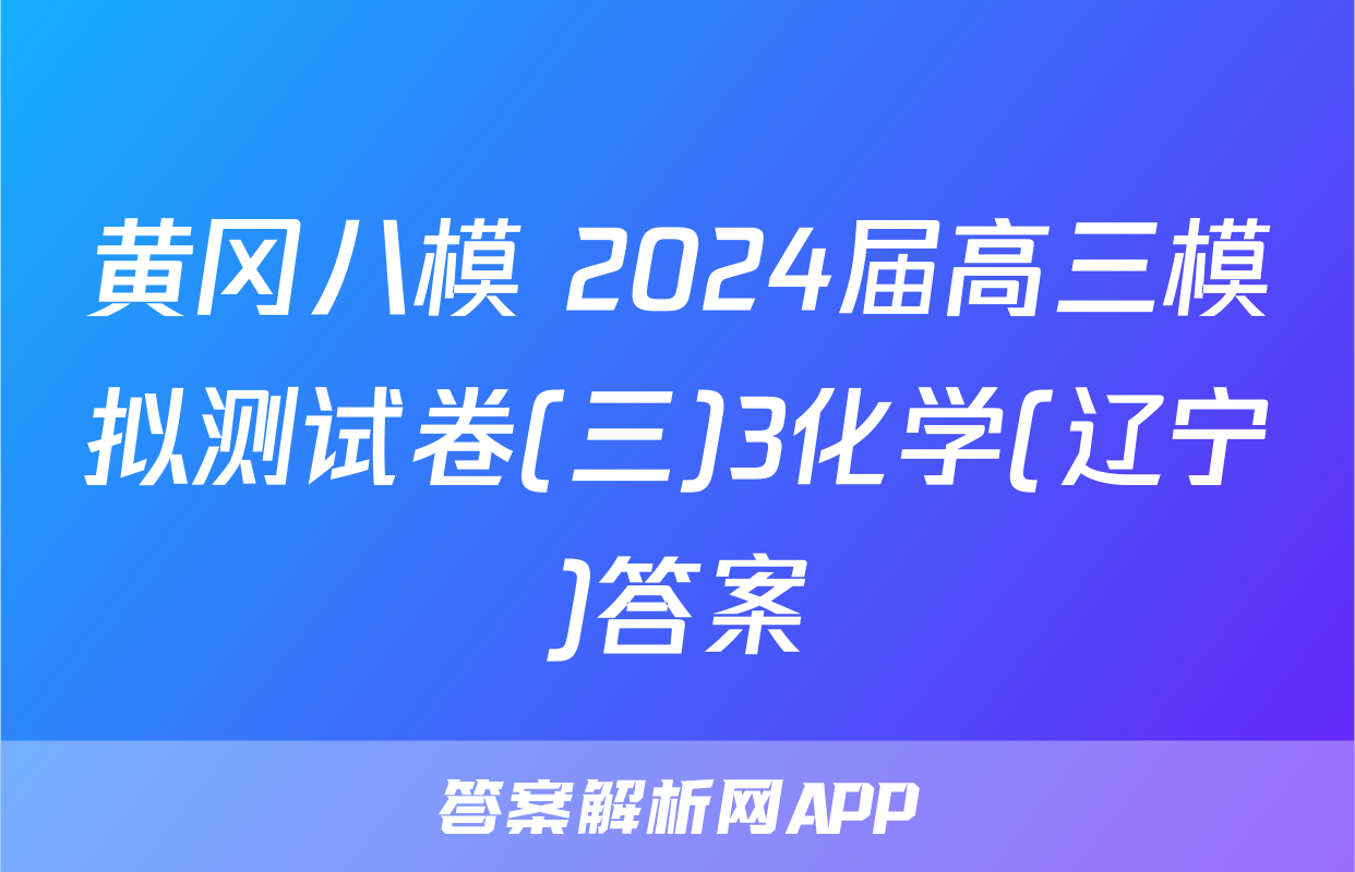 黄冈八模 2024届高三模拟测试卷(三)3化学(辽宁)答案