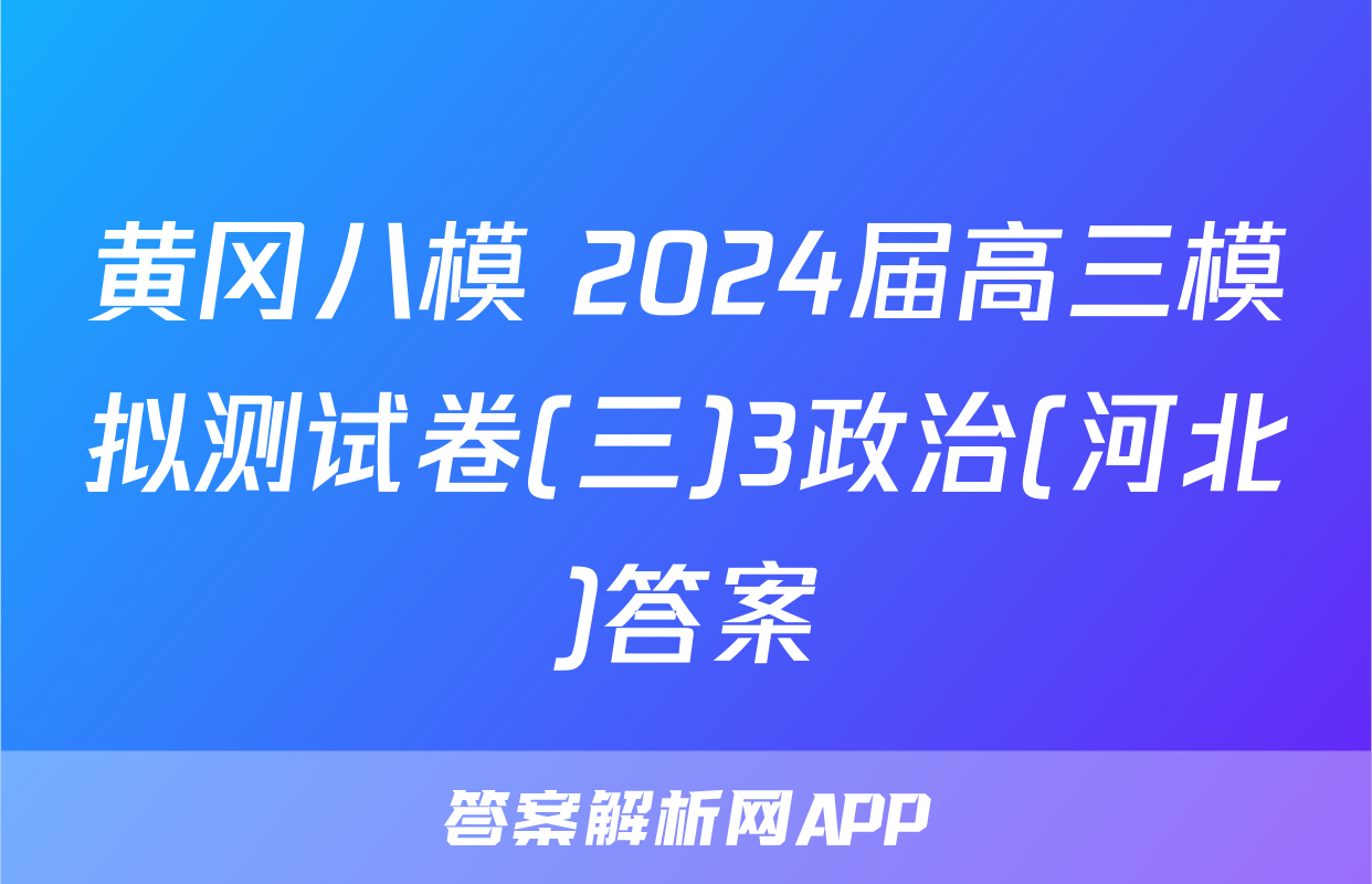 黄冈八模 2024届高三模拟测试卷(三)3政治(河北)答案