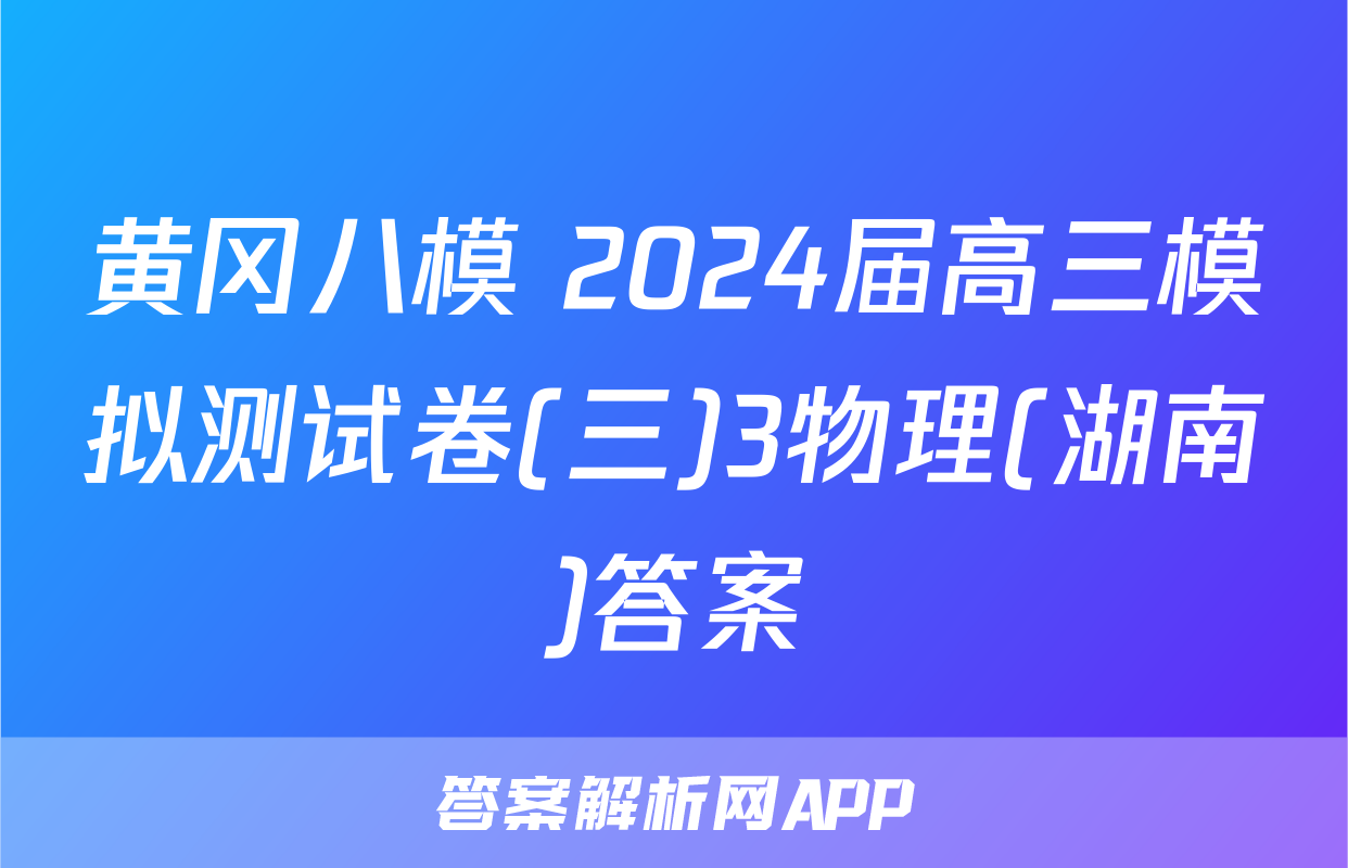 黄冈八模 2024届高三模拟测试卷(三)3物理(湖南)答案