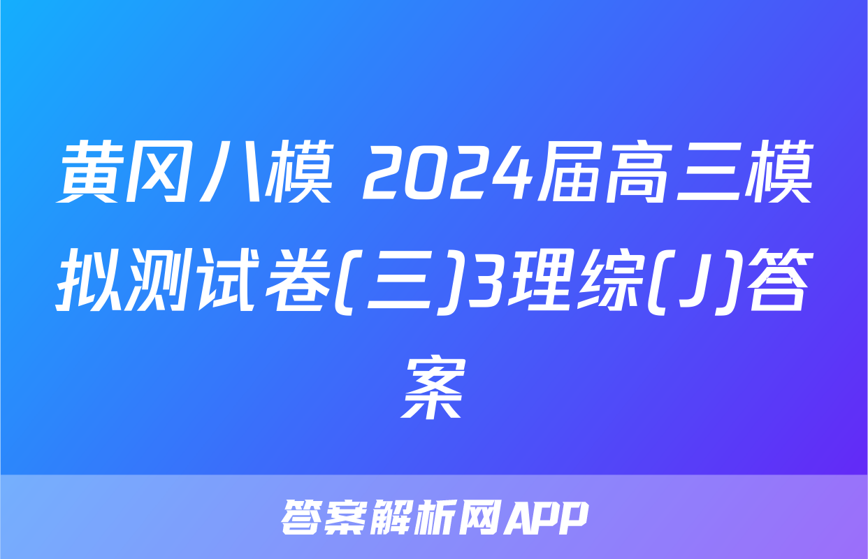 黄冈八模 2024届高三模拟测试卷(三)3理综(J)答案