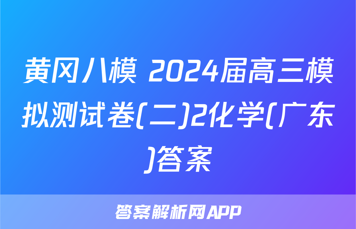 黄冈八模 2024届高三模拟测试卷(二)2化学(广东)答案