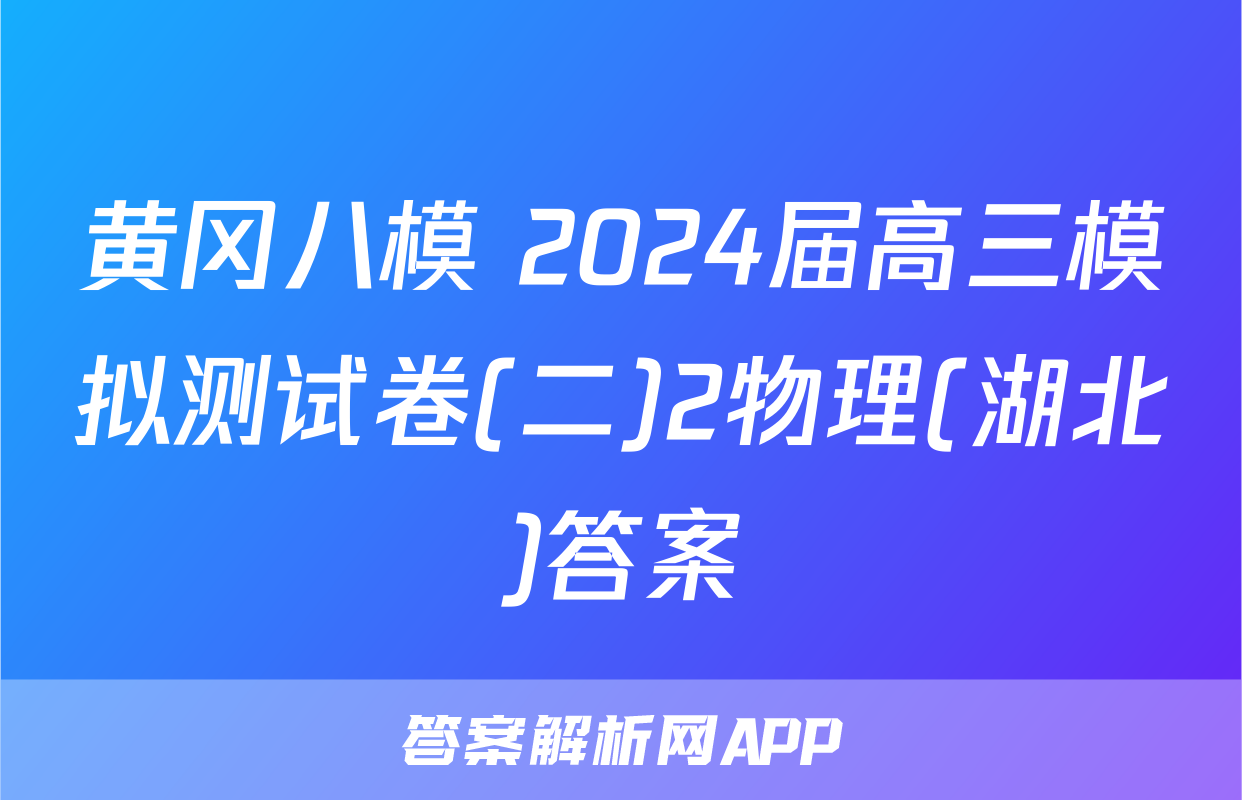 黄冈八模 2024届高三模拟测试卷(二)2物理(湖北)答案