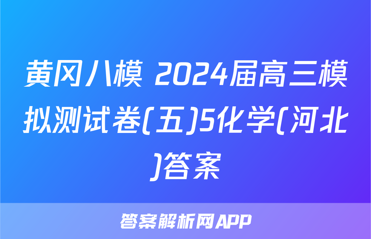 黄冈八模 2024届高三模拟测试卷(五)5化学(河北)答案