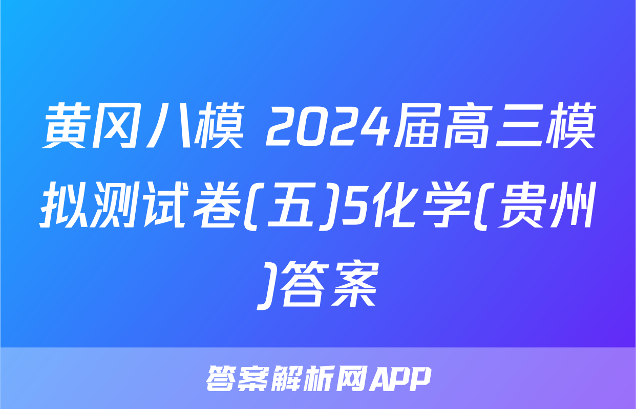 黄冈八模 2024届高三模拟测试卷(五)5化学(贵州)答案