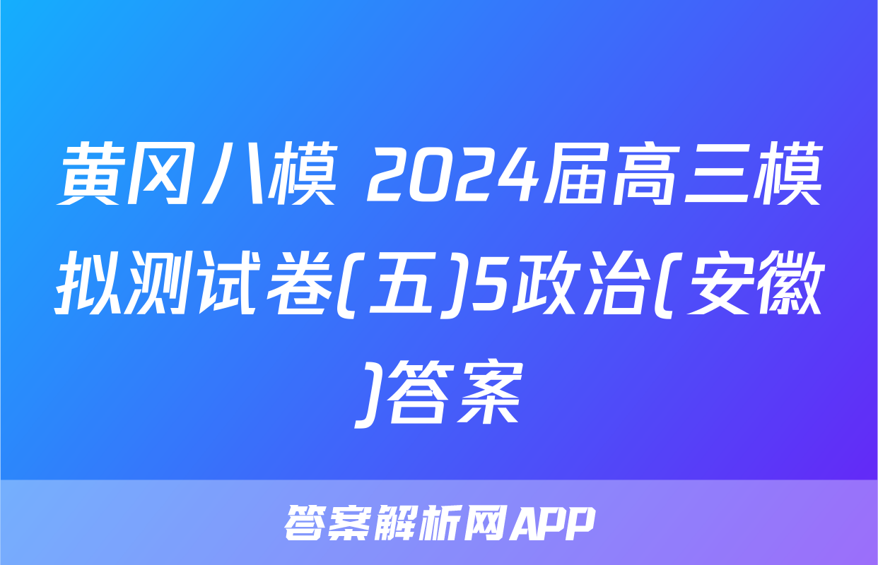 黄冈八模 2024届高三模拟测试卷(五)5政治(安徽)答案