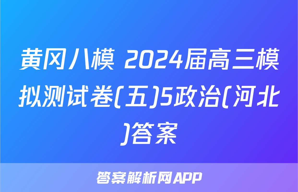 黄冈八模 2024届高三模拟测试卷(五)5政治(河北)答案
