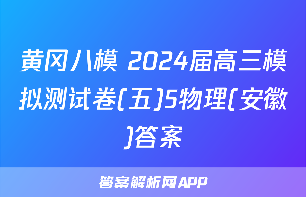 黄冈八模 2024届高三模拟测试卷(五)5物理(安徽)答案