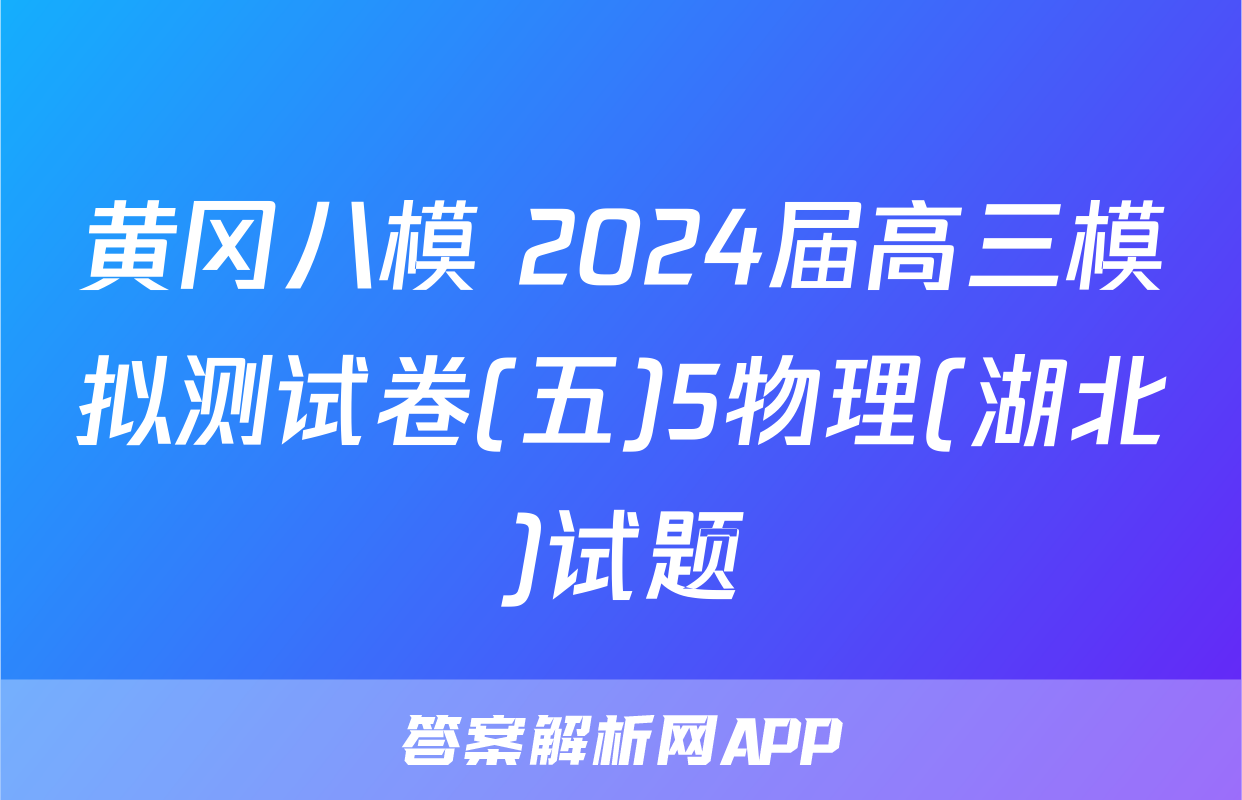 黄冈八模 2024届高三模拟测试卷(五)5物理(湖北)试题
