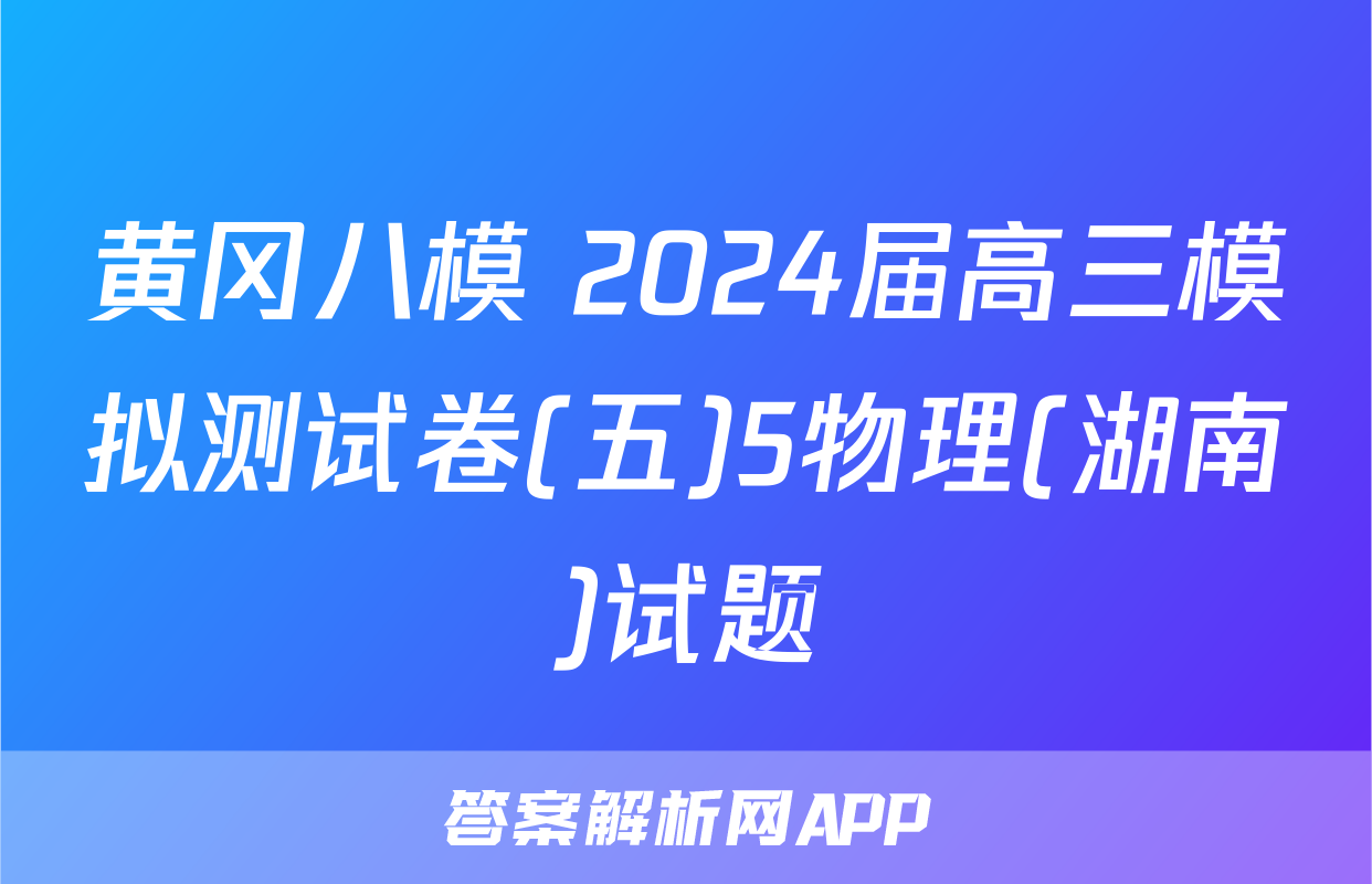黄冈八模 2024届高三模拟测试卷(五)5物理(湖南)试题