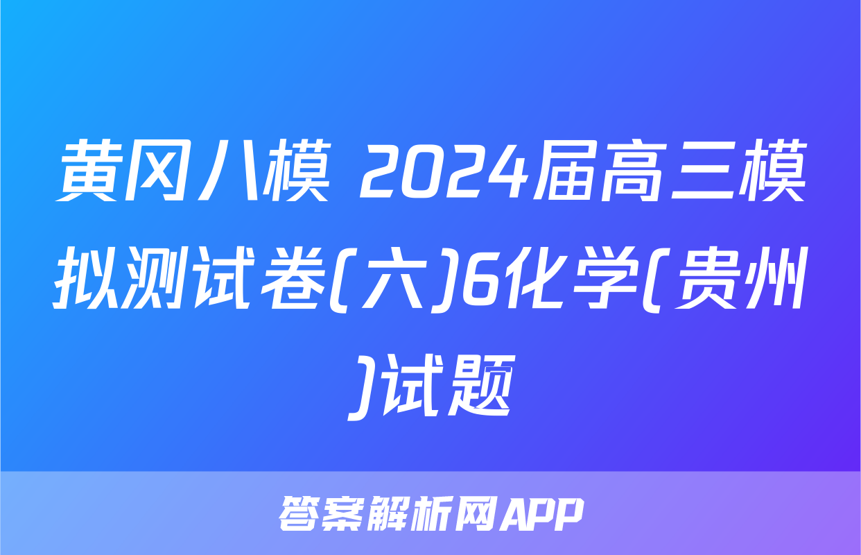 黄冈八模 2024届高三模拟测试卷(六)6化学(贵州)试题