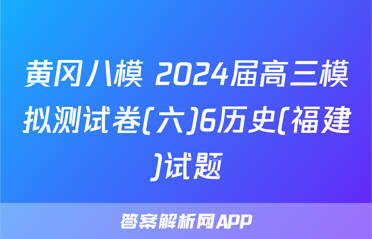 黄冈八模 2024届高三模拟测试卷(六)6历史(福建)试题