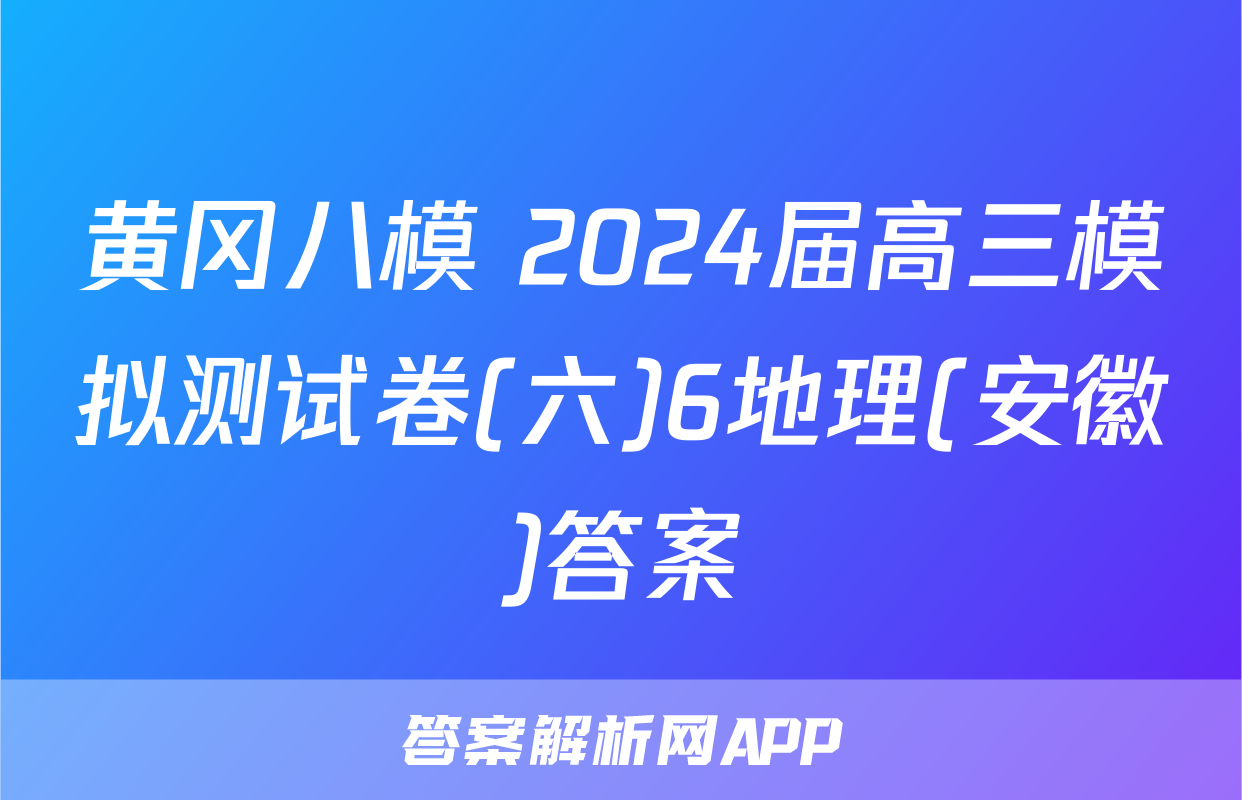 黄冈八模 2024届高三模拟测试卷(六)6地理(安徽)答案