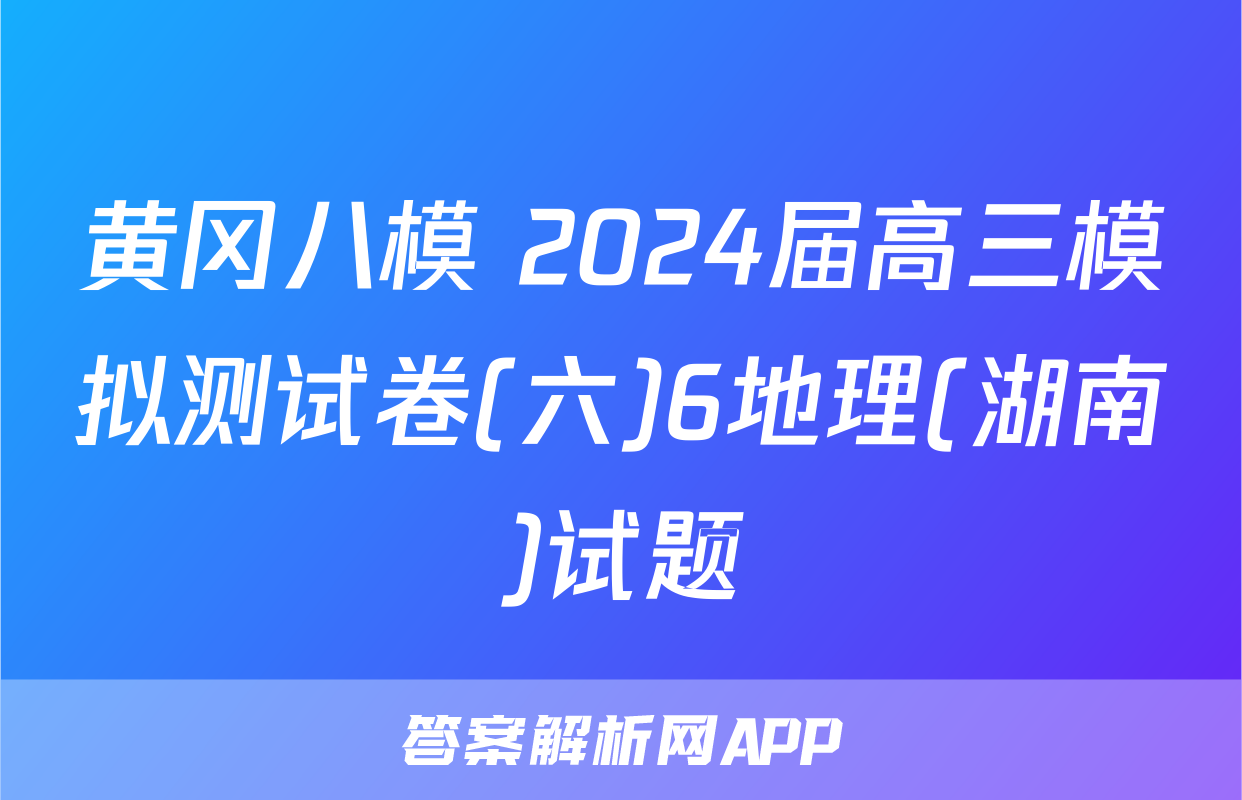 黄冈八模 2024届高三模拟测试卷(六)6地理(湖南)试题