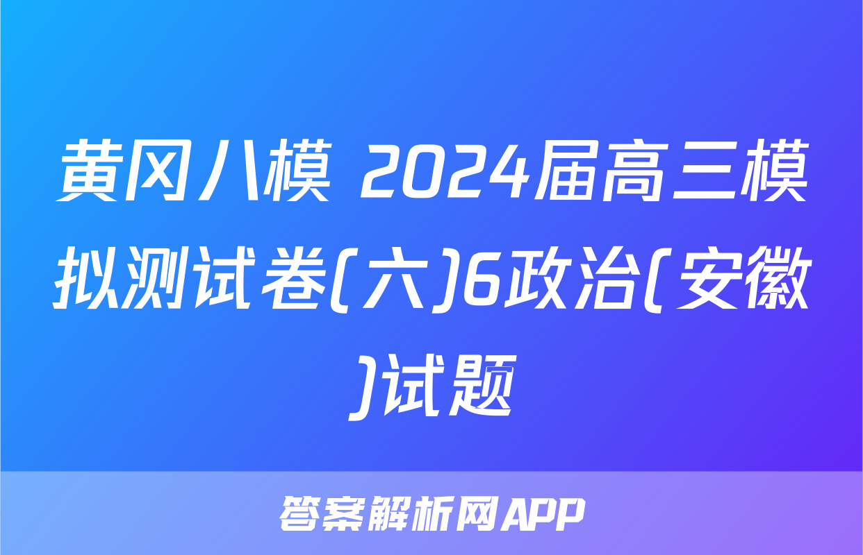 黄冈八模 2024届高三模拟测试卷(六)6政治(安徽)试题