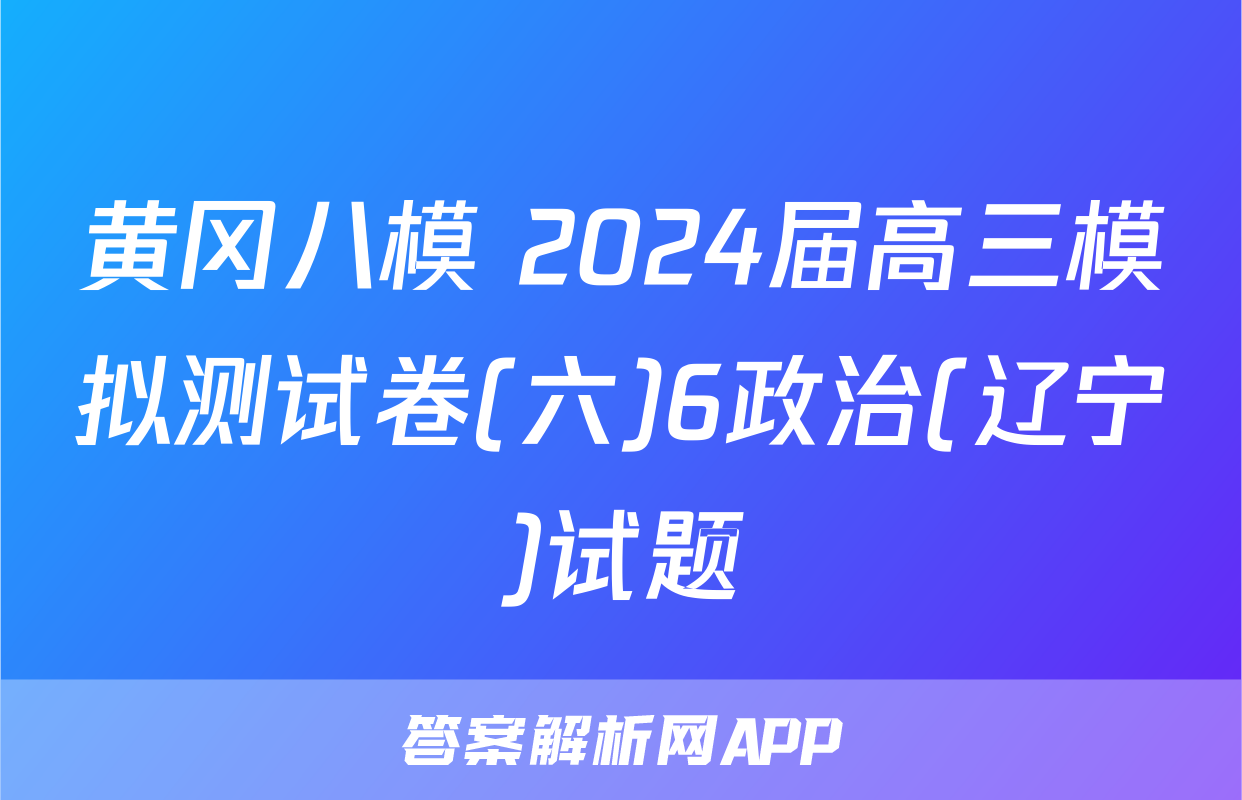 黄冈八模 2024届高三模拟测试卷(六)6政治(辽宁)试题