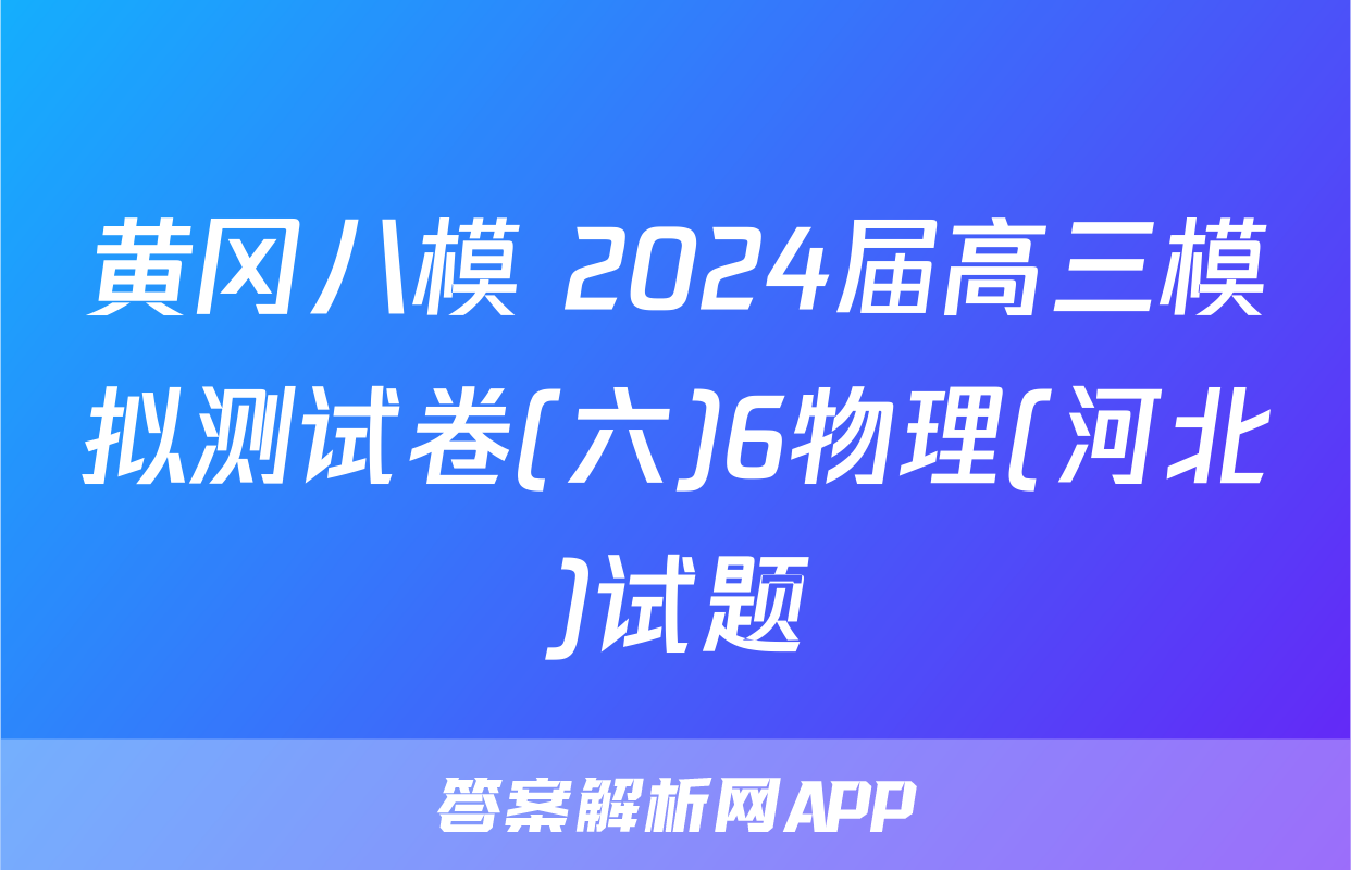 黄冈八模 2024届高三模拟测试卷(六)6物理(河北)试题