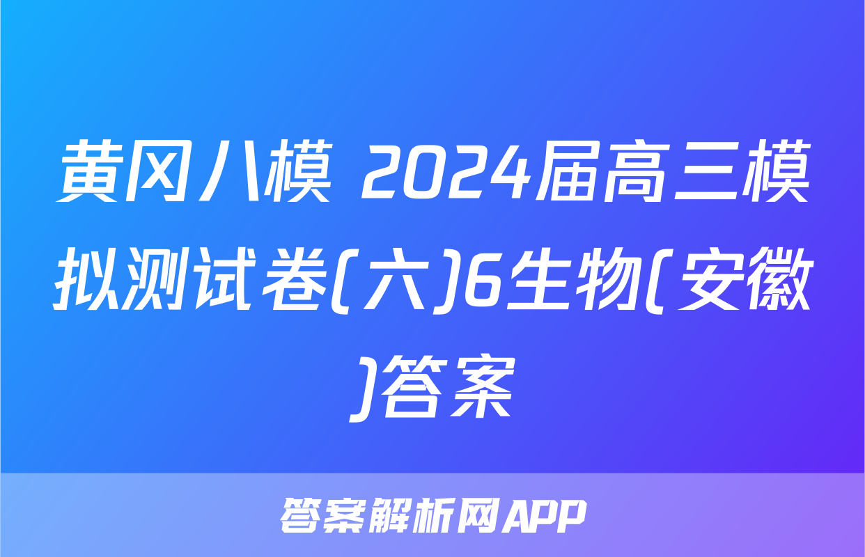 黄冈八模 2024届高三模拟测试卷(六)6生物(安徽)答案