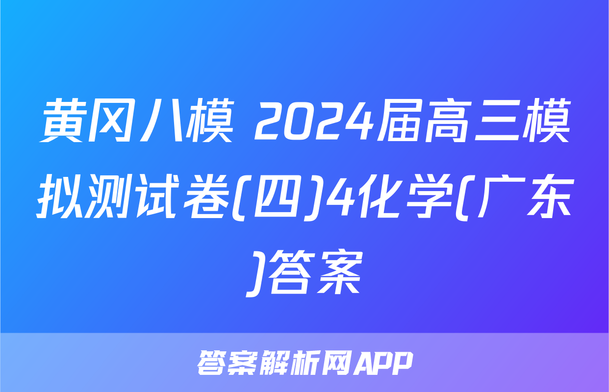 黄冈八模 2024届高三模拟测试卷(四)4化学(广东)答案