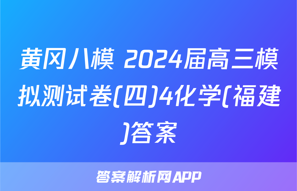 黄冈八模 2024届高三模拟测试卷(四)4化学(福建)答案