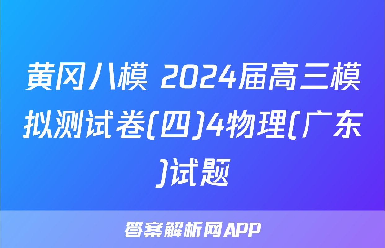 黄冈八模 2024届高三模拟测试卷(四)4物理(广东)试题