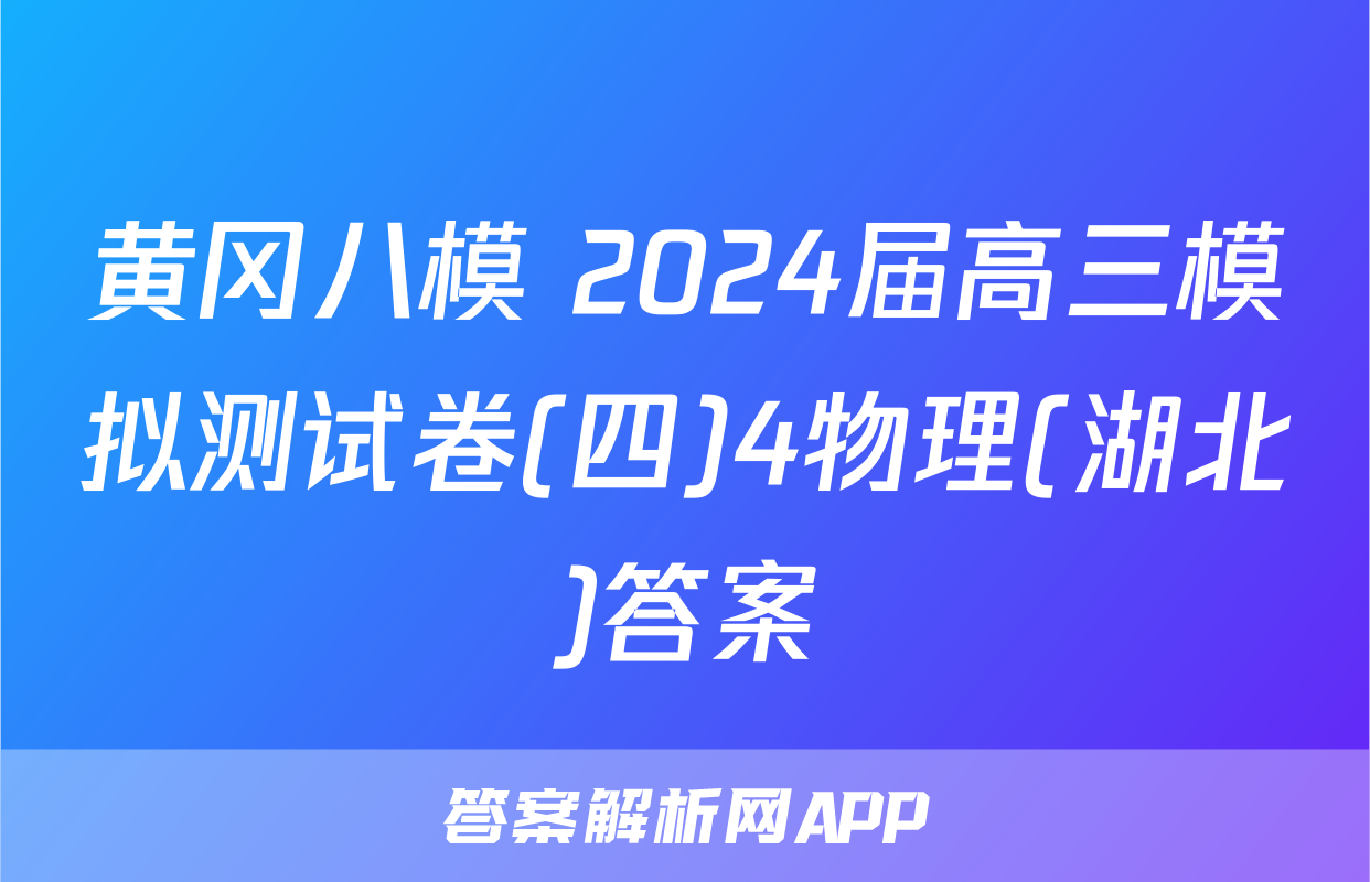黄冈八模 2024届高三模拟测试卷(四)4物理(湖北)答案