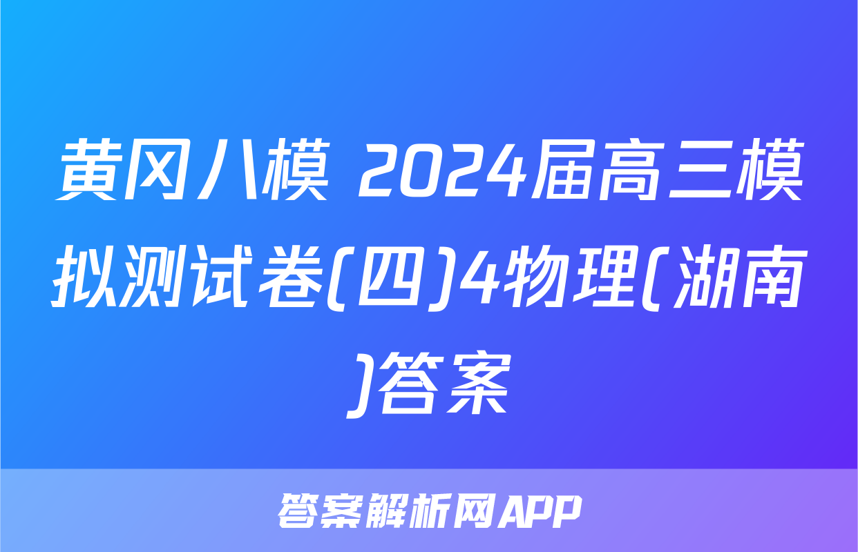 黄冈八模 2024届高三模拟测试卷(四)4物理(湖南)答案