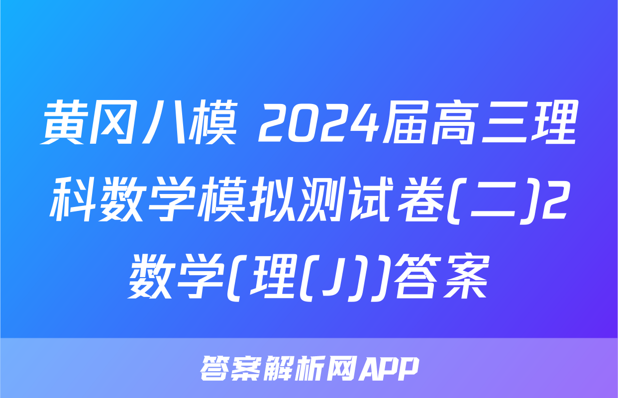 黄冈八模 2024届高三理科数学模拟测试卷(二)2数学(理(J))答案